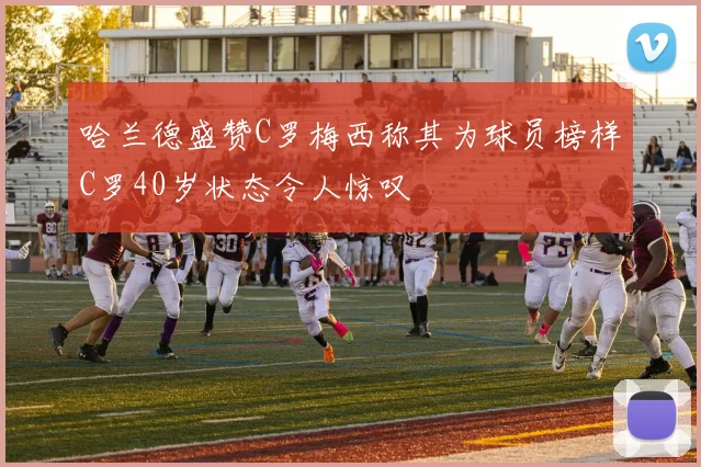 哈兰德盛赞C罗梅西称其为球员榜样C罗40岁状态令人惊叹