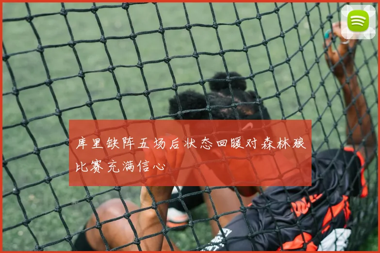 库里缺阵五场后状态回暖对森林狼比赛充满信心