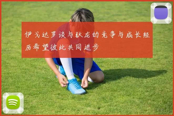 伊戈达罗谈与狄龙的竞争与成长经历希望彼此共同进步