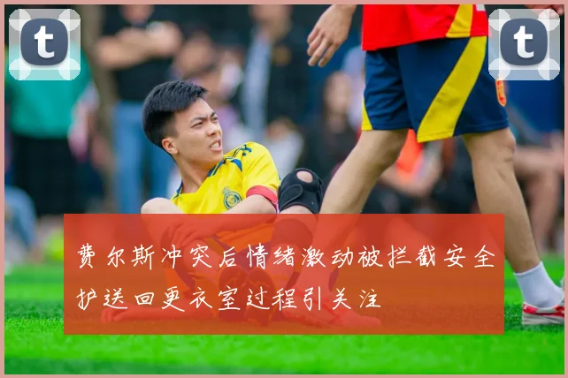 费尔斯冲突后情绪激动被拦截安全护送回更衣室过程引关注