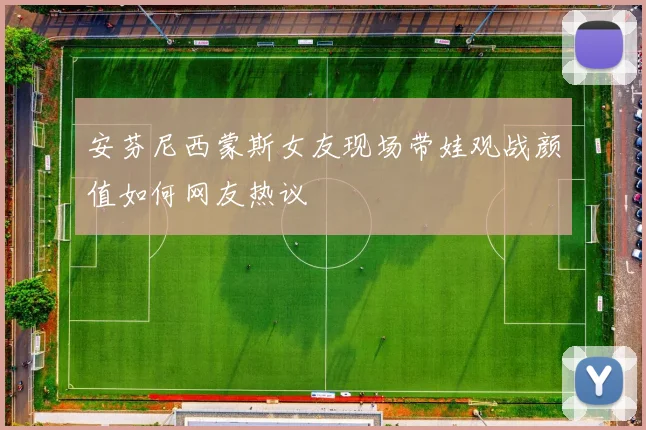 安芬尼西蒙斯女友现场带娃观战颜值如何网友热议