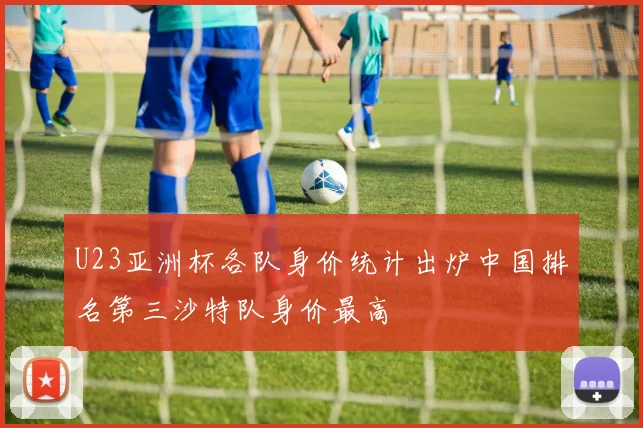 U23亚洲杯各队身价统计出炉中国排名第三沙特队身价最高