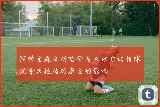 阿特金森分析哈登与米切尔的持球冗余及性格对磨合的影响