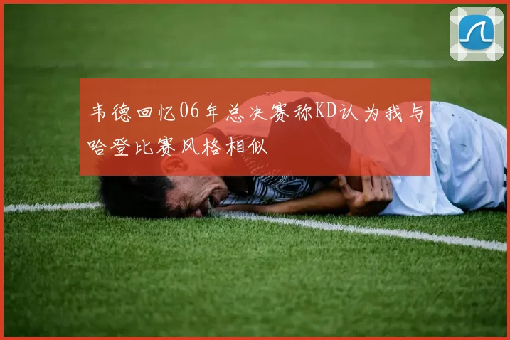 韦德回忆06年总决赛称KD认为我与哈登比赛风格相似
