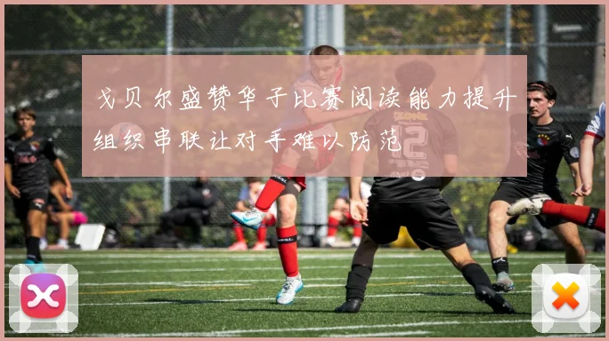 戈贝尔盛赞华子比赛阅读能力提升组织串联让对手难以防范