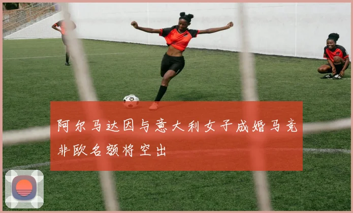 阿尔马达因与意大利女子成婚马竞非欧名额将空出