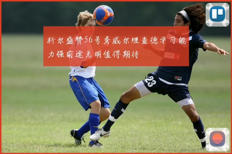 科尔盛赞56号秀威尔理查德学习能力强前途光明值得期待