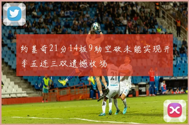 约基奇21分14板9助空砍未能实现开季五连三双遗憾收场