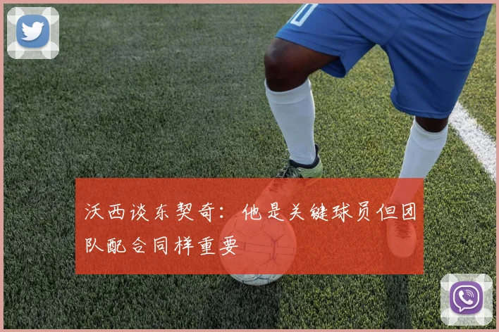 沃西谈东契奇：他是关键球员但团队配合同样重要