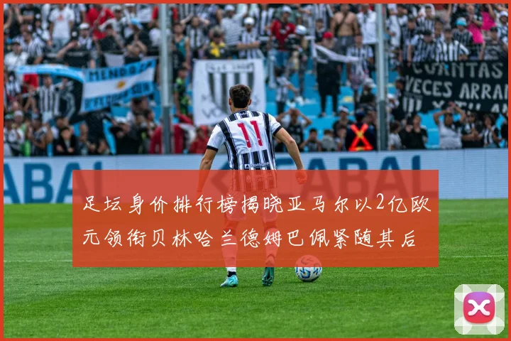 足坛身价排行榜揭晓亚马尔以2亿欧元领衔贝林哈兰德姆巴佩紧随其后
