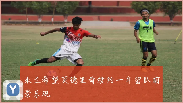 米兰希望莫德里奇续约一年留队前景乐观