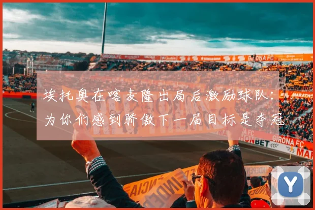 埃托奥在喀麦隆出局后激励球队：为你们感到骄傲下一届目标是夺冠