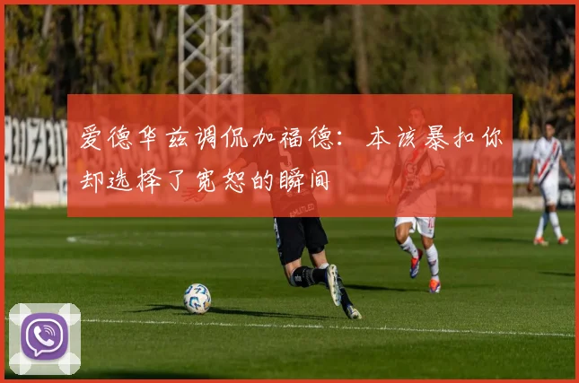 爱德华兹调侃加福德：本该暴扣你却选择了宽恕的瞬间