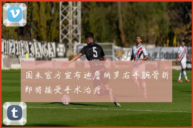 国米官方宣布迪詹纳罗右手腕骨折即将接受手术治疗