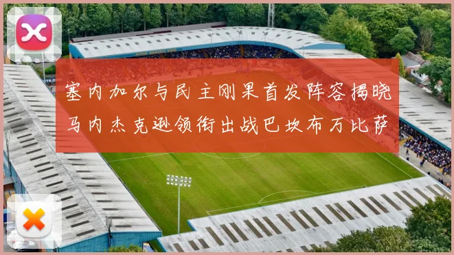 塞内加尔与民主刚果首发阵容揭晓马内杰克逊领衔出战巴坎布万比萨卡同场竞技