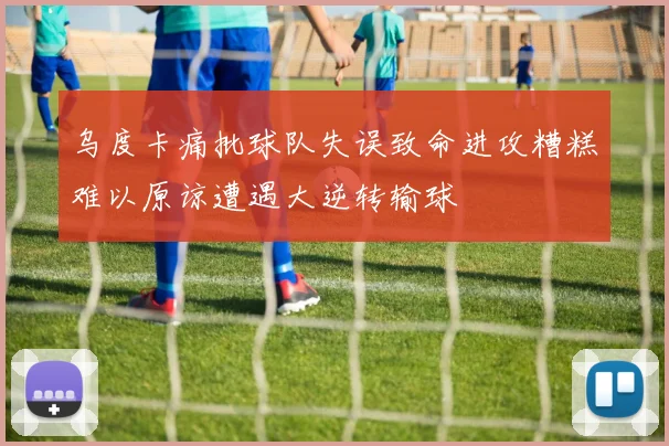 乌度卡痛批球队失误致命进攻糟糕难以原谅遭遇大逆转输球