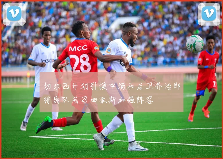 切尔西计划引援中场和后卫乔治即将离队或召回派斯加强阵容