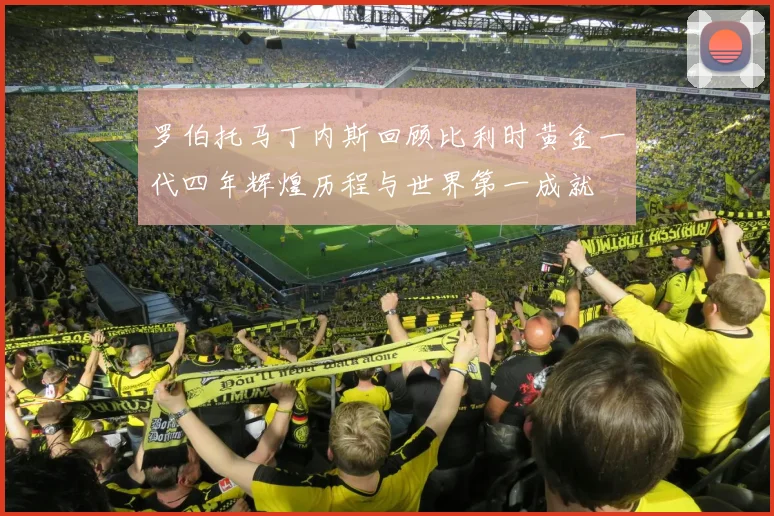 罗伯托马丁内斯回顾比利时黄金一代四年辉煌历程与世界第一成就