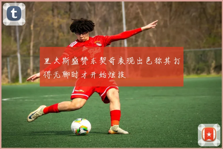 里夫斯盛赞东契奇表现出色称其打得无聊时才开始炫技