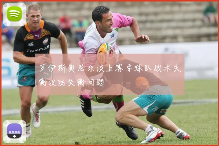 罗伊斯奥尼尔谈上赛季球队战术失衡攻防失衡问题