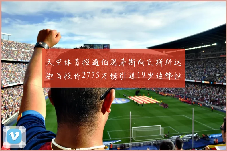 天空体育报道伯恩茅斯向瓦斯科达迦马报价2775万镑引进19岁边锋拉扬