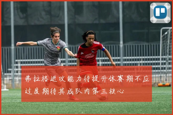 弗拉格进攻能力待提升休赛期不应过度期待其成队内第三核心