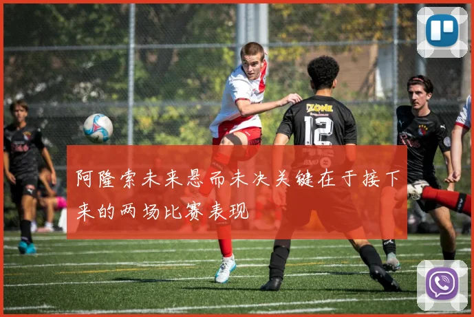 阿隆索未来悬而未决关键在于接下来的两场比赛表现