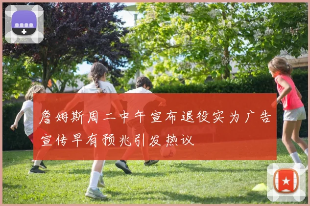 詹姆斯周二中午宣布退役实为广告宣传早有预兆引发热议