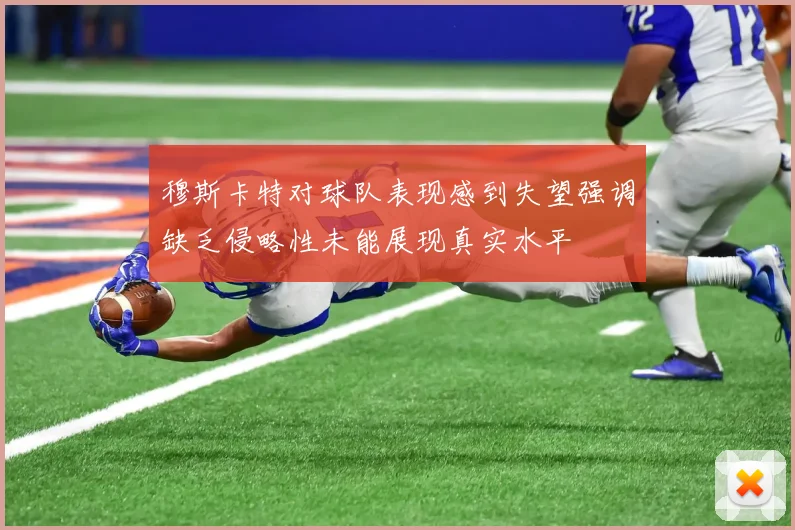 穆斯卡特对球队表现感到失望强调缺乏侵略性未能展现真实水平