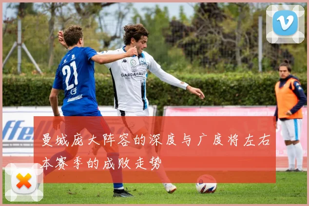 曼城庞大阵容的深度与广度将左右本赛季的成败走势