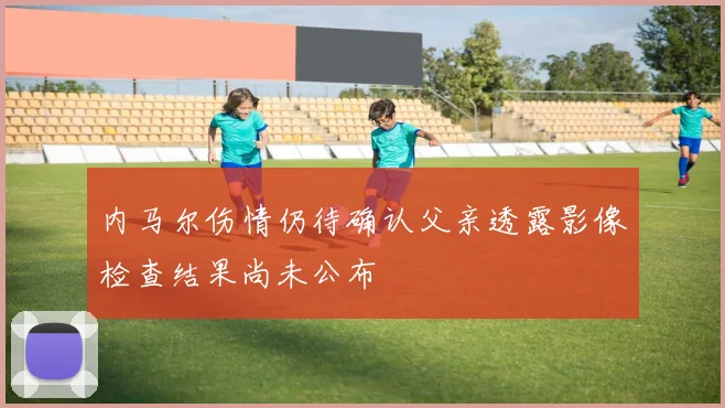内马尔伤情仍待确认父亲透露影像检查结果尚未公布