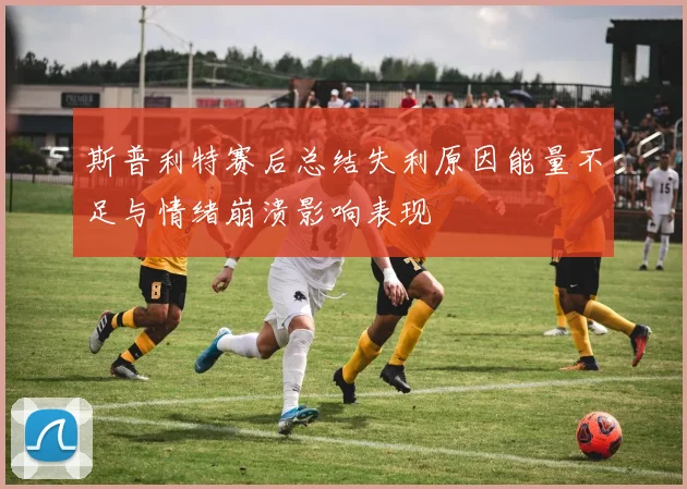 斯普利特赛后总结失利原因能量不足与情绪崩溃影响表现