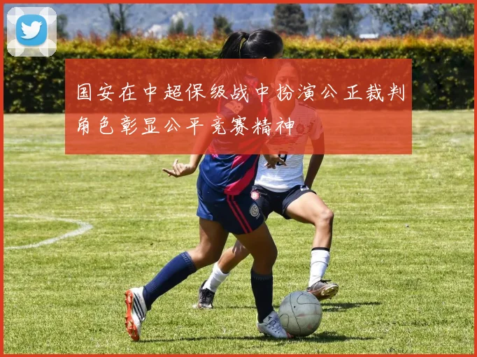 国安在中超保级战中扮演公正裁判角色彰显公平竞赛精神