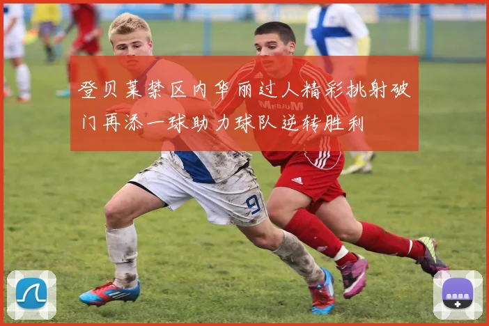 登贝莱禁区内华丽过人精彩挑射破门再添一球助力球队逆转胜利