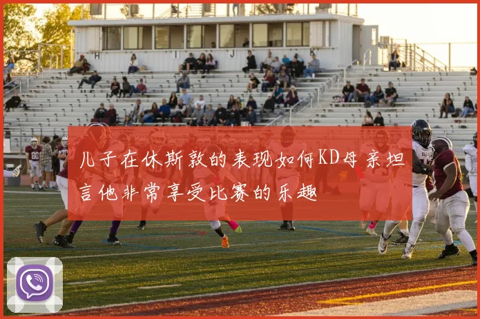 儿子在休斯敦的表现如何KD母亲坦言他非常享受比赛的乐趣