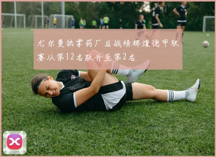 尤尔曼执掌药厂后战绩辉煌德甲联赛从第12名跃升至第2名