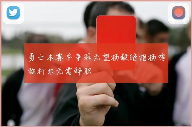 勇士本赛季争冠无望杨毅暗指杨鸣称科尔无需辞职