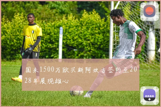 国米1500万欧买断阿坎吉签约至2028年展现雄心
