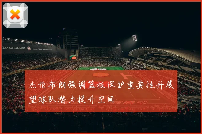 杰伦布朗强调篮板保护重要性并展望球队潜力提升空间