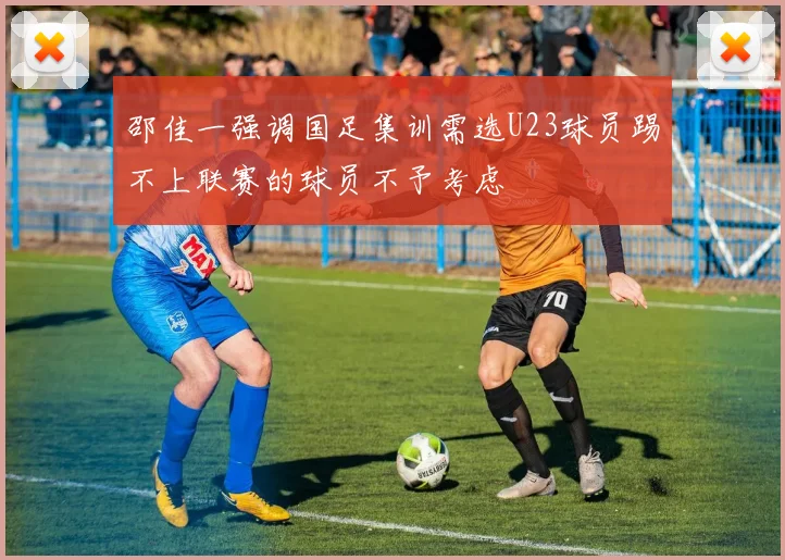 邵佳一强调国足集训需选U23球员踢不上联赛的球员不予考虑
