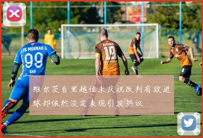 维尔茨自觉越位未庆祝改判有效进球却依然淡定表现引发热议