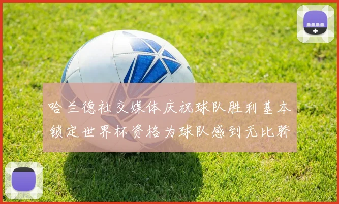 哈兰德社交媒体庆祝球队胜利基本锁定世界杯资格为球队感到无比骄傲