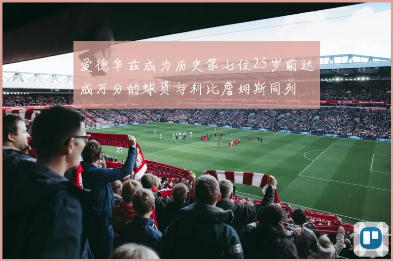 爱德华兹成为历史第七位25岁前达成万分的球员与科比詹姆斯同列