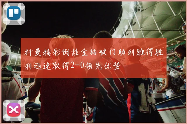 科曼精彩倒挂金钩破门助利雅得胜利迅速取得2-0领先优势