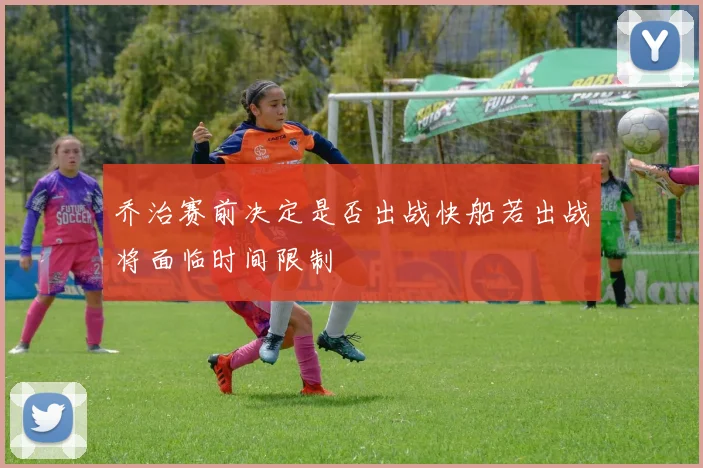 乔治赛前决定是否出战快船若出战将面临时间限制