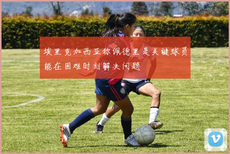 埃里克加西亚称佩德里是关键球员能在困难时刻解决问题