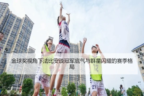 金球奖视角下法比安谈冠军底气与群星闪耀的赛季格局 - xingkong